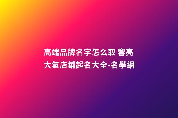 高端品牌名字怎么取 響亮大氣店鋪起名大全-名學網